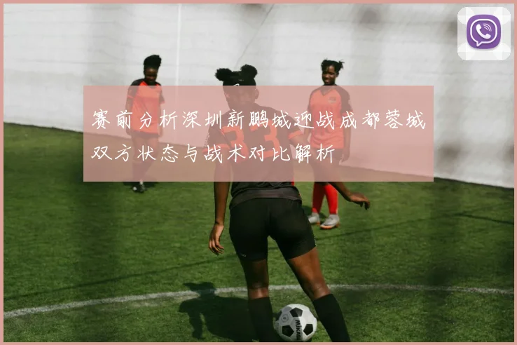 赛前分析深圳新鹏城迎战成都蓉城双方状态与战术对比解析
