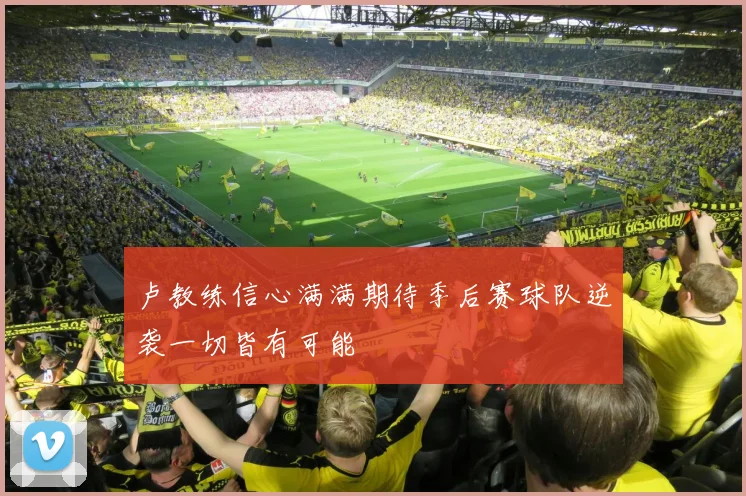 卢教练信心满满期待季后赛球队逆袭一切皆有可能