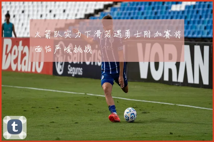 火箭队实力下滑若遇勇士附加赛将面临严峻挑战