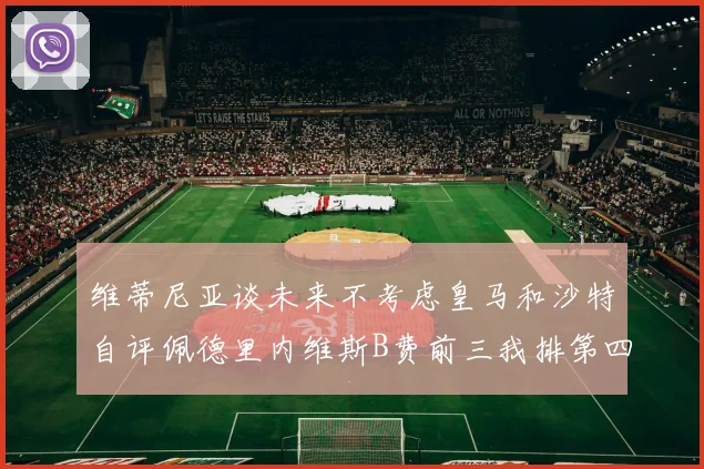 维蒂尼亚谈未来不考虑皇马和沙特自评佩德里内维斯B费前三我排第四