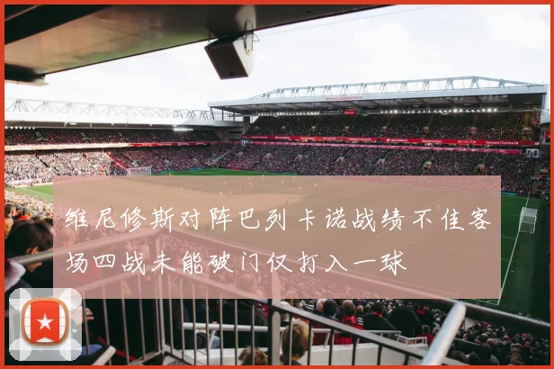 维尼修斯对阵巴列卡诺战绩不佳客场四战未能破门仅打入一球