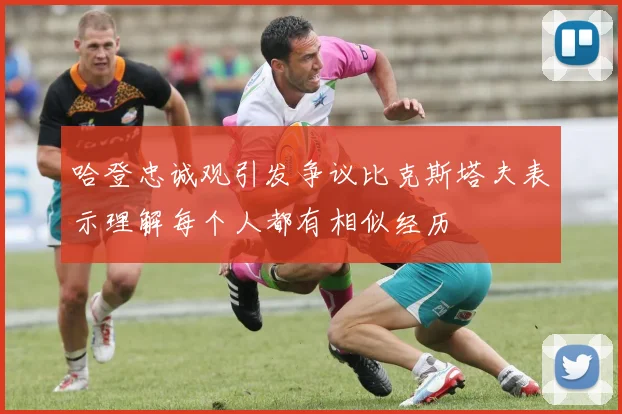 哈登忠诚观引发争议比克斯塔夫表示理解每个人都有相似经历