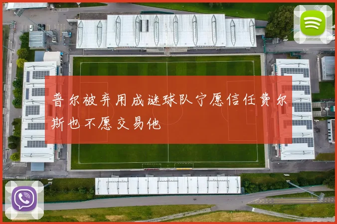 普尔被弃用成谜球队宁愿信任费尔斯也不愿交易他