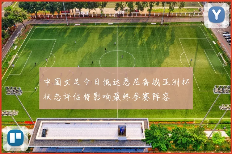 中国女足今日抵达悉尼备战亚洲杯状态评估将影响最终参赛阵容