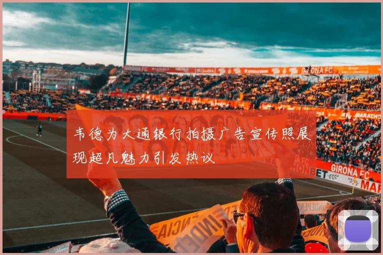 韦德为大通银行拍摄广告宣传照展现超凡魅力引发热议