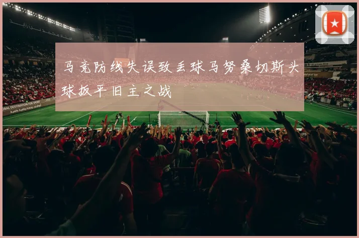马竞防线失误致丢球马努桑切斯头球扳平旧主之战
