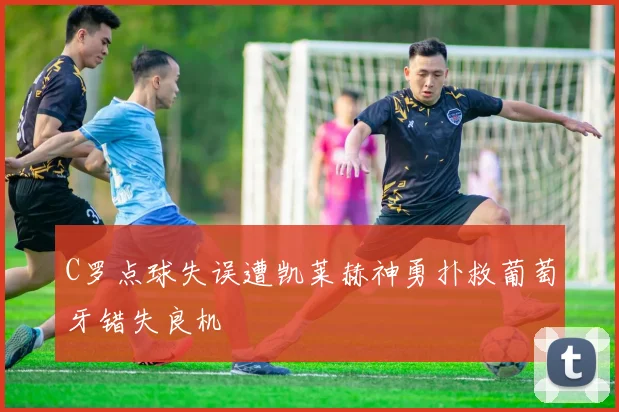 C罗点球失误遭凯莱赫神勇扑救葡萄牙错失良机