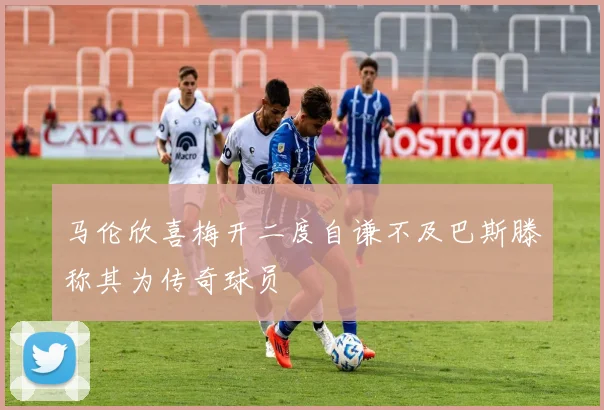 马伦欣喜梅开二度自谦不及巴斯滕称其为传奇球员