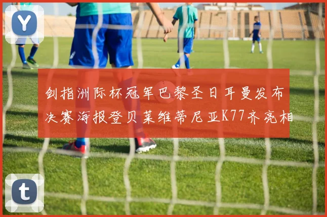 剑指洲际杯冠军巴黎圣日耳曼发布决赛海报登贝莱维蒂尼亚K77齐亮相