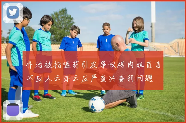 乔治被指嗑药引发争议烤肉姐直言不应人云亦云应严查兴奋剂问题