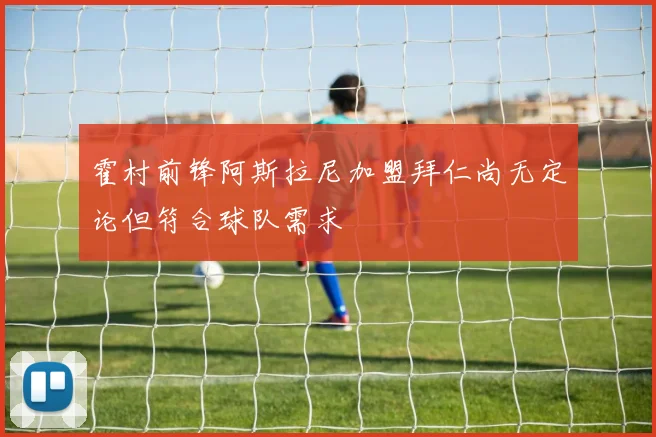 霍村前锋阿斯拉尼加盟拜仁尚无定论但符合球队需求