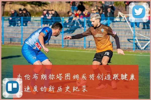 杰伦布朗称塔图姆或将创造跟腱康复速度的新历史纪录