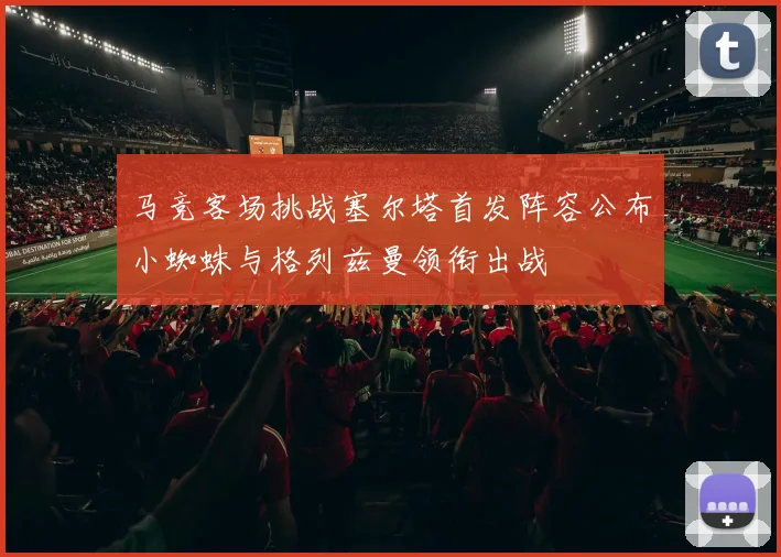 马竞客场挑战塞尔塔首发阵容公布小蜘蛛与格列兹曼领衔出战