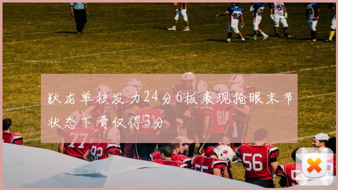 狄龙单核发力24分6板表现抢眼末节状态下滑仅得3分
