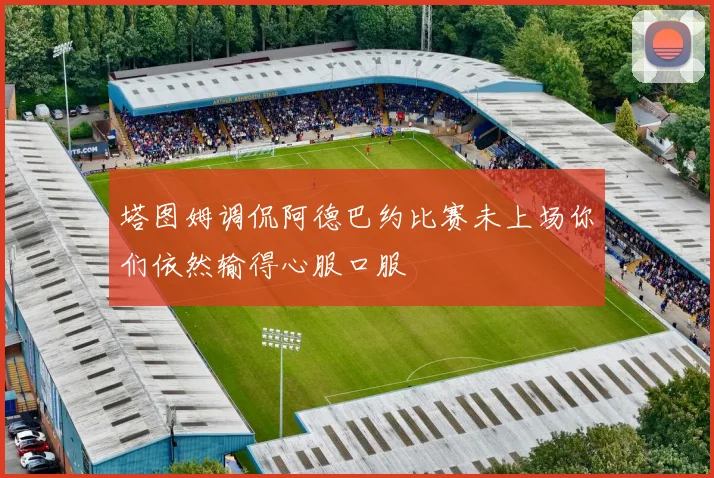 塔图姆调侃阿德巴约比赛未上场你们依然输得心服口服