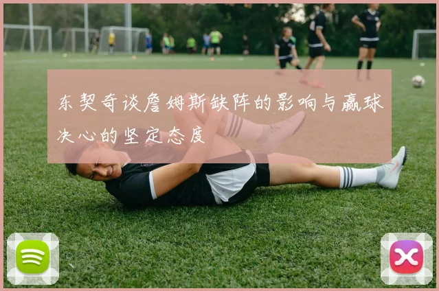 东契奇谈詹姆斯缺阵的影响与赢球决心的坚定态度