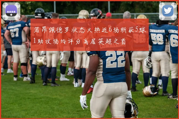 若昂佩德罗状态火热近6场斩获5球1助攻场均评分高居英超之首