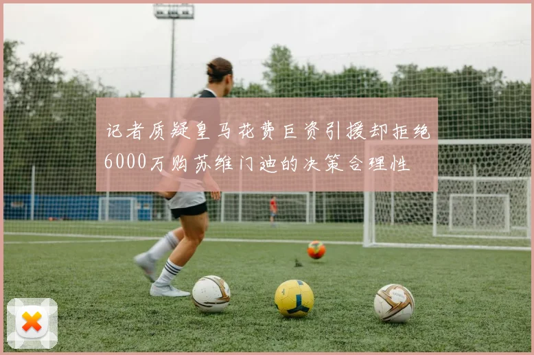 记者质疑皇马花费巨资引援却拒绝6000万购苏维门迪的决策合理性