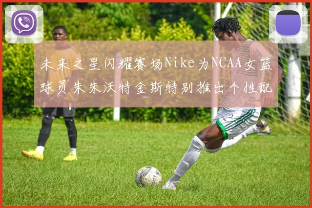 未来之星闪耀赛场Nike为NCAA女篮球员朱朱沃特金斯特别推出个性配色球鞋