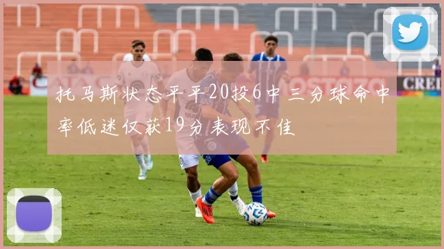 托马斯状态平平20投6中三分球命中率低迷仅获19分表现不佳