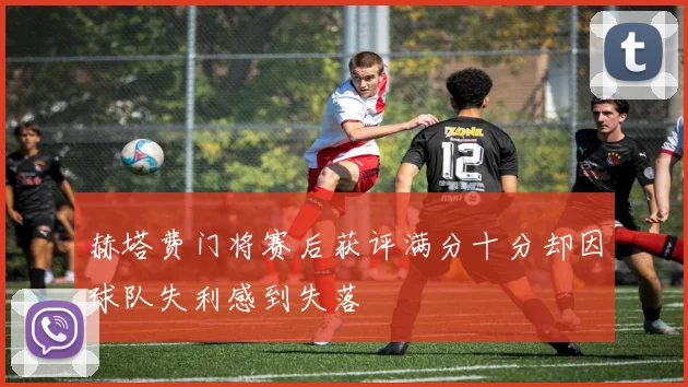 赫塔费门将赛后获评满分十分却因球队失利感到失落