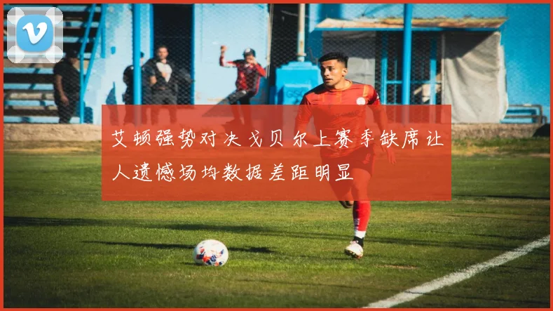 艾顿强势对决戈贝尔上赛季缺席让人遗憾场均数据差距明显
