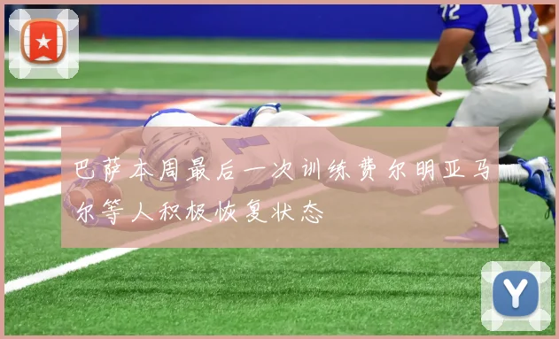 巴萨本周最后一次训练费尔明亚马尔等人积极恢复状态