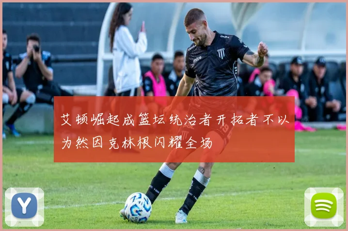 艾顿崛起成篮坛统治者开拓者不以为然因克林根闪耀全场