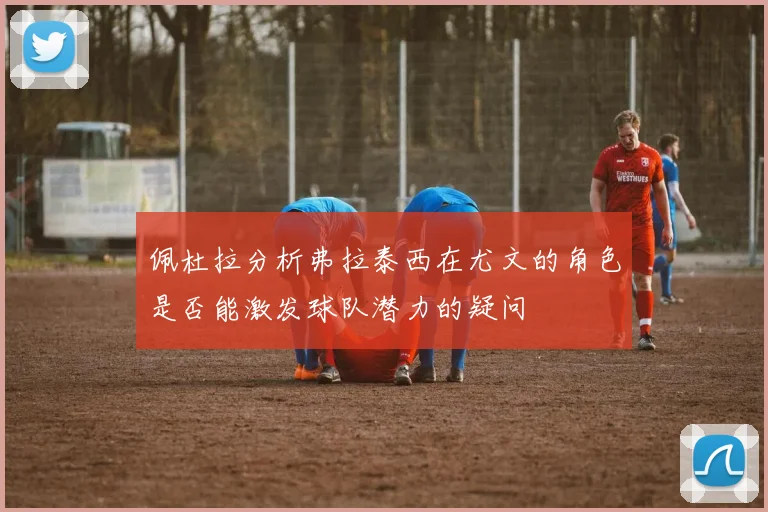 佩杜拉分析弗拉泰西在尤文的角色是否能激发球队潜力的疑问