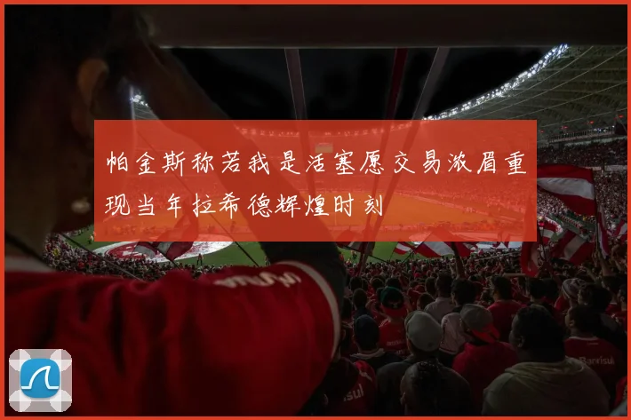 帕金斯称若我是活塞愿交易浓眉重现当年拉希德辉煌时刻