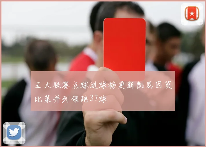 五大联赛点球进球榜更新凯恩因莫比莱并列领跑37球