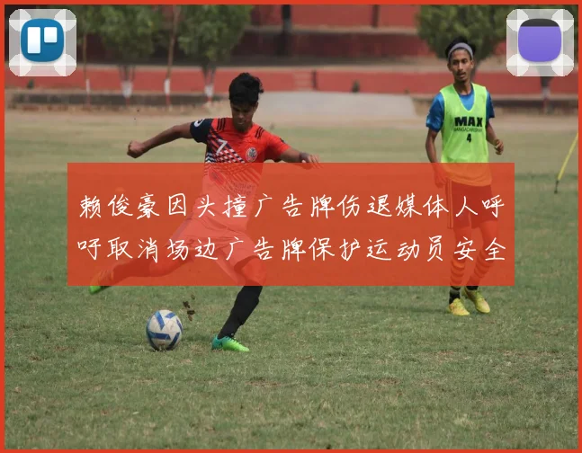 赖俊豪因头撞广告牌伤退媒体人呼吁取消场边广告牌保护运动员安全
