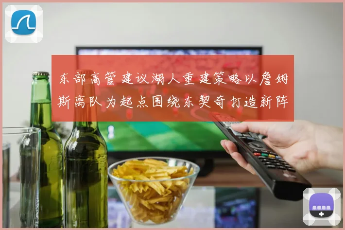 东部高管建议湖人重建策略以詹姆斯离队为起点围绕东契奇打造新阵容