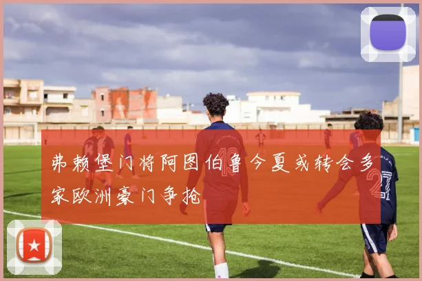 弗赖堡门将阿图伯鲁今夏或转会多家欧洲豪门争抢