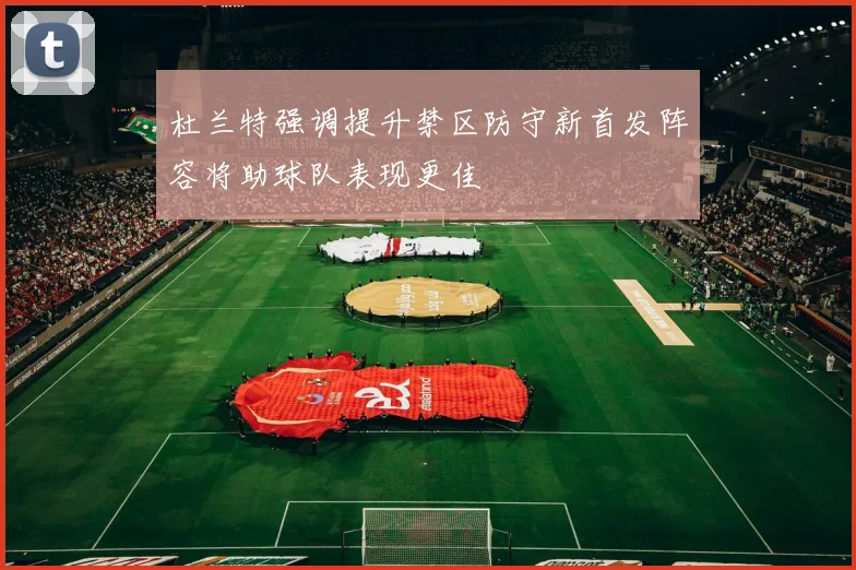 杜兰特强调提升禁区防守新首发阵容将助球队表现更佳