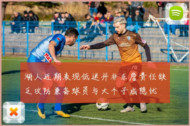 湖人近期表现低迷并非东詹责任缺乏攻防兼备球员与大个子成隐忧