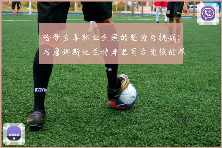 哈登分享职业生涯的坚持与挑战：与詹姆斯杜兰特库里同台竞技的艰辛