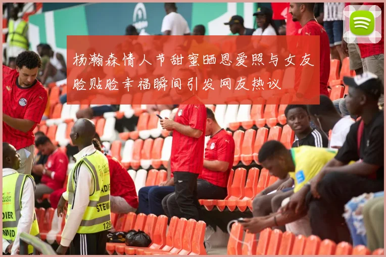 杨瀚森情人节甜蜜晒恩爱照与女友脸贴脸幸福瞬间引发网友热议