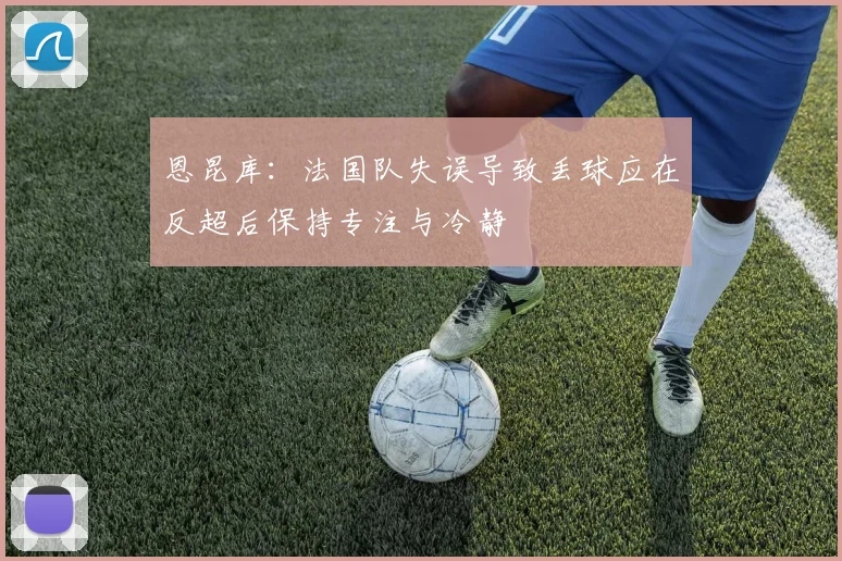 恩昆库：法国队失误导致丢球应在反超后保持专注与冷静