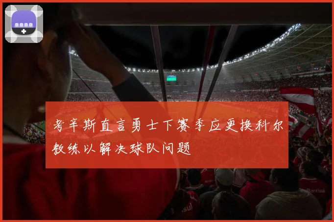 考辛斯直言勇士下赛季应更换科尔教练以解决球队问题