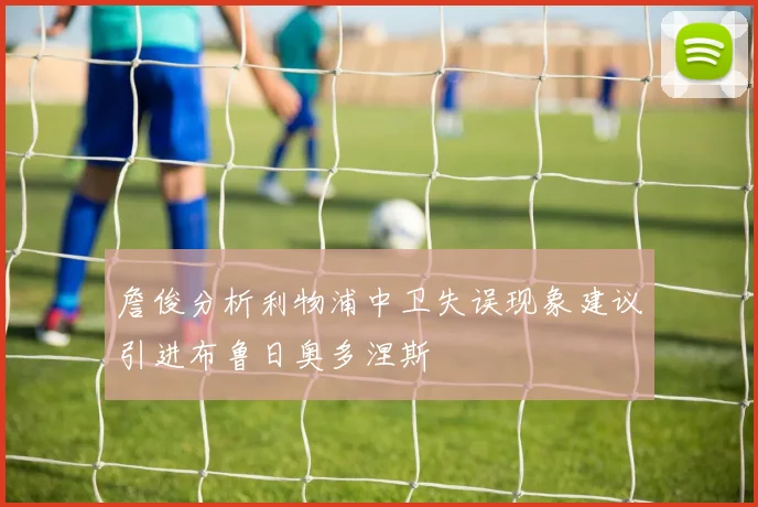 詹俊分析利物浦中卫失误现象建议引进布鲁日奥多涅斯