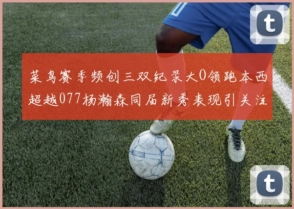 菜鸟赛季频创三双纪录大O领跑本西超越077杨瀚森同届新秀表现引关注