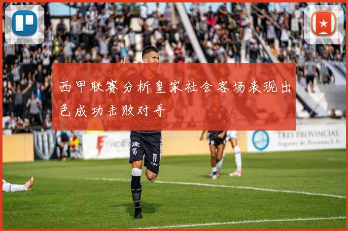 西甲联赛分析皇家社会客场表现出色成功击败对手