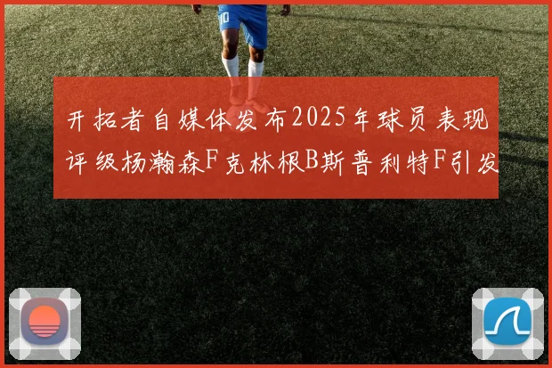 开拓者自媒体发布2025年球员表现评级杨瀚森F克林根B斯普利特F引发热议