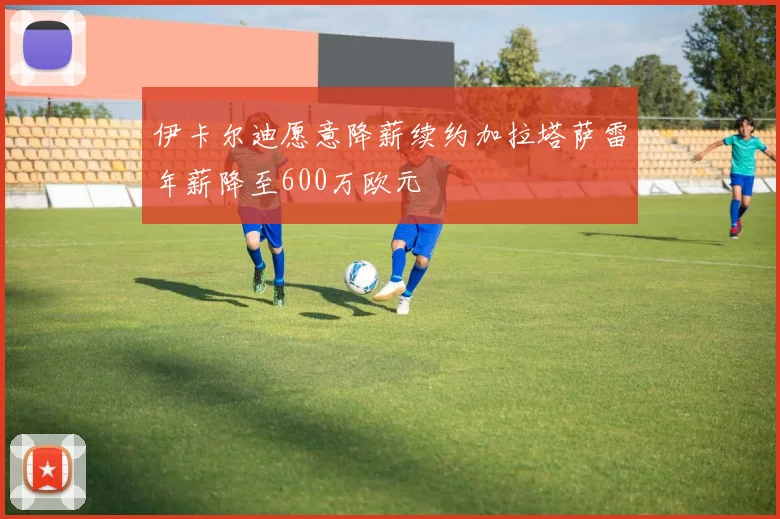 伊卡尔迪愿意降薪续约加拉塔萨雷年薪降至600万欧元