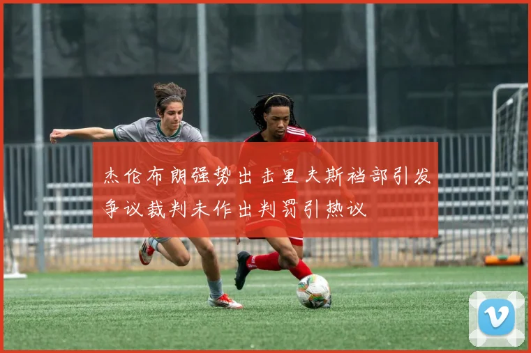 杰伦布朗强势出击里夫斯裆部引发争议裁判未作出判罚引热议