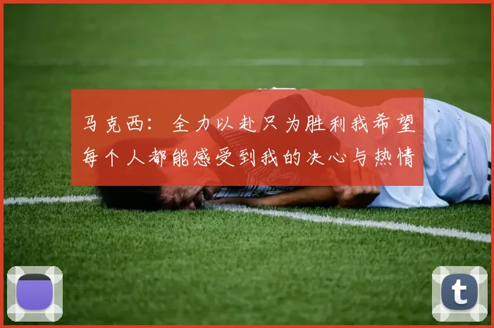 马克西：全力以赴只为胜利我希望每个人都能感受到我的决心与热情