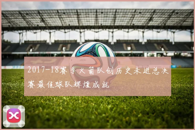 2017-18赛季火箭队创历史未进总决赛最佳球队辉煌成就