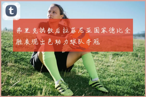 弗里克执教后拉菲尼亚国家德比全胜表现出色助力球队夺冠