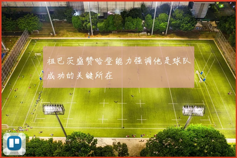 祖巴茨盛赞哈登能力强调他是球队成功的关键所在